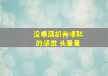 没喝酒却有喝醉的感觉 头晕晕